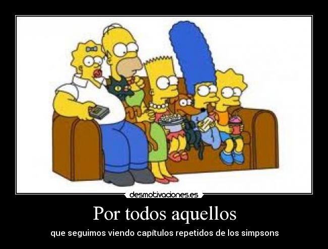 Por todos aquellos - que seguimos viendo capítulos repetidos de los simpsons