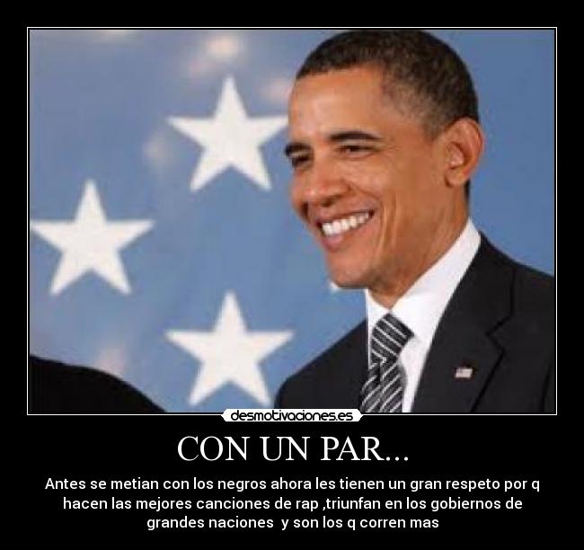CON UN PAR... - Antes se metian con los negros ahora les tienen un gran respeto por q
hacen las mejores canciones de rap ,triunfan en los gobiernos de
grandes naciones  y son los q corren mas