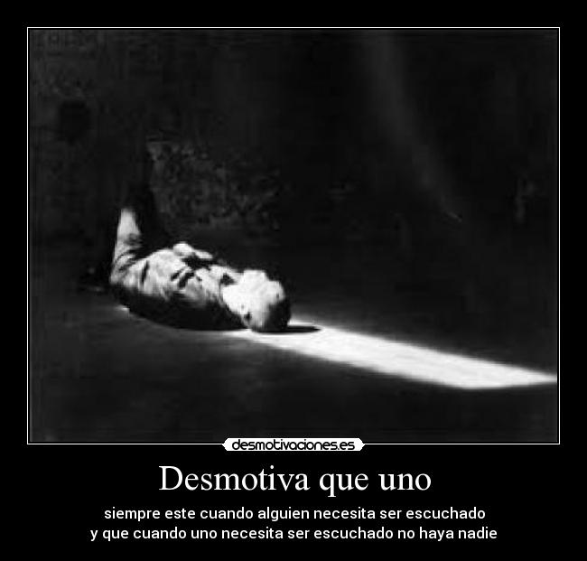 Desmotiva que uno - siempre este cuando alguien necesita ser escuchado
y que cuando uno necesita ser escuchado no haya nadie
