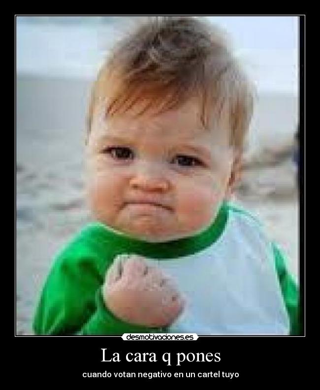 La cara q pones - cuando votan negativo en un cartel tuyo
