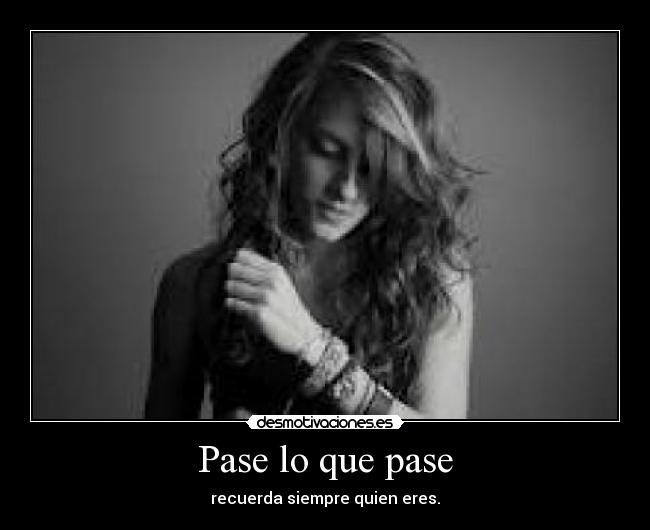 Pase lo que pase - recuerda siempre quien eres.