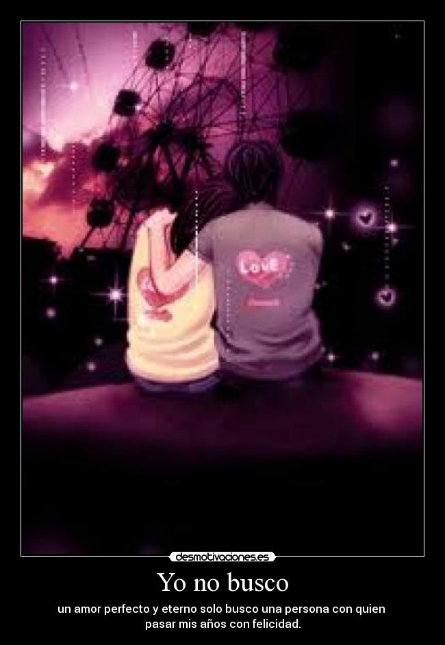 Yo no busco - un amor perfecto y eterno solo busco una persona con quien
pasar mis años con felicidad.