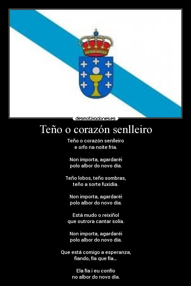 Teño o corazón senlleiro - Teño o corazón senlleiro
e orfo na noite fría.
Non importa, agardaréi
polo albor do novo día.
Teño lobos, teño sombras,
teño a sorte fuxidía.
Non importa, agardaréi
polo albor do novo día.
Está mudo o reixiñol
que outrora cantar solía.
Non importa, agardaréi
polo albor do novo día.
Que está comigo a esperanza,
fiando, fía que fía…
Ela fía i eu confío
no albor do novo día.