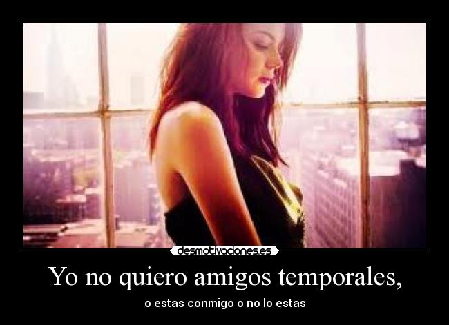 Yo no quiero amigos temporales, -