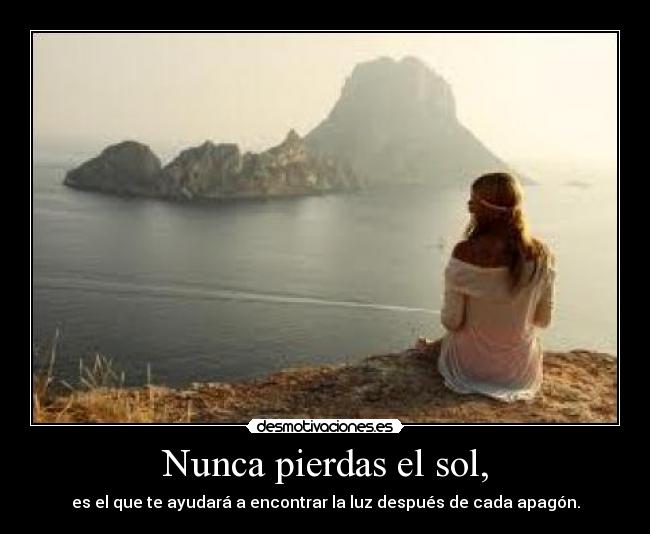 Nunca pierdas el sol, - es el que te ayudará a encontrar la luz después de cada apagón.