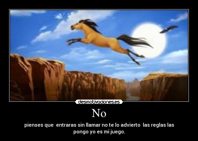 No - pienses que  entraras sin llamar no te lo advierto  las reglas las pongo yo es mi juego.
