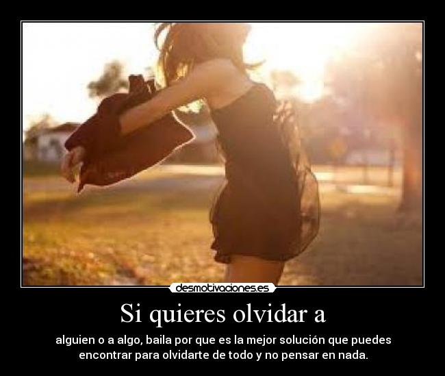 Si quieres olvidar a - alguien o a algo, baila por que es la mejor solución que puedes
encontrar para olvidarte de todo y no pensar en nada.