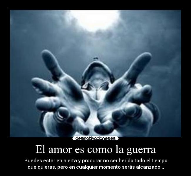 El amor es como la guerra - Puedes estar en alerta y procurar no ser herido todo el tiempo
que quieras, pero en cualquier momento serás alcanzado...