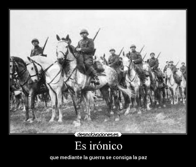 Es irónico - que mediante la guerra se consiga la paz