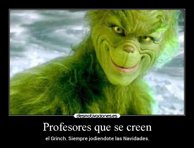 Profesores que se creen - el Grinch. Siempre jodiendote las Navidades.