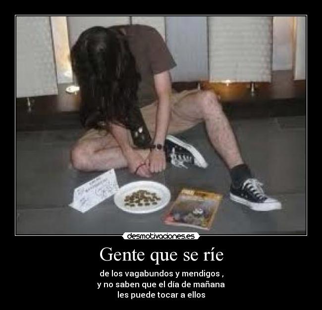 Gente que se ríe - de los vagabundos y mendigos ,
y no saben que el día de mañana
les puede tocar a ellos