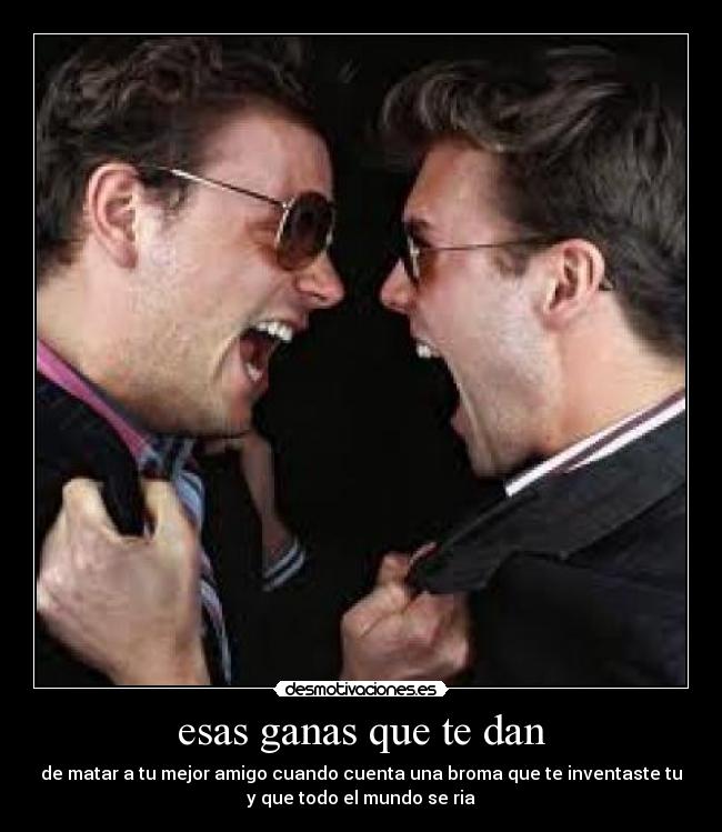esas ganas que te dan - de matar a tu mejor amigo cuando cuenta una broma que te inventaste tu
y que todo el mundo se ria