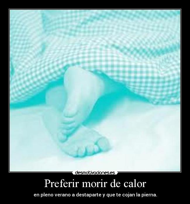 Preferir morir de calor - en pleno verano a destaparte y que te cojan la pierna.