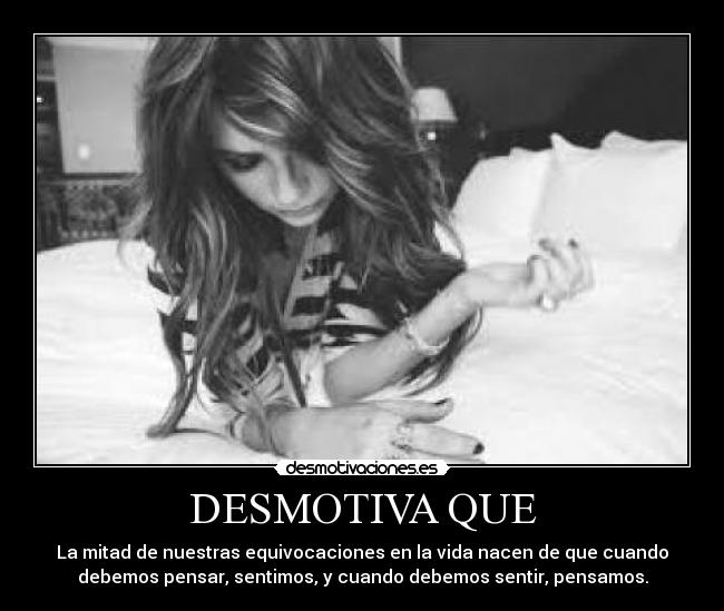 DESMOTIVA QUE - La mitad de nuestras equivocaciones en la vida nacen de que cuando
debemos pensar, sentimos, y cuando debemos sentir, pensamos.