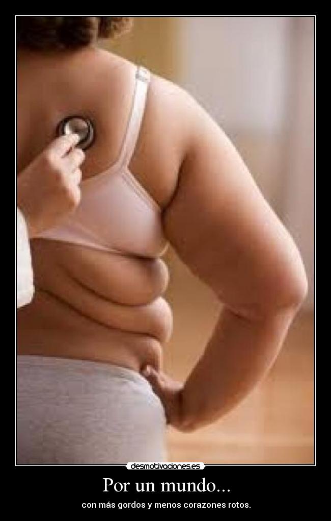 Por un mundo... - con más gordos y menos corazones rotos.