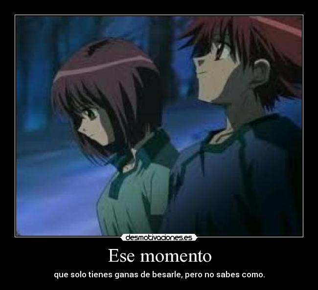 Ese momento - que solo tienes ganas de besarle, pero no sabes como.