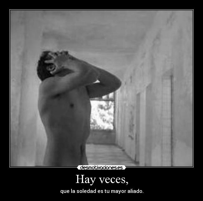 Hay veces, - que la soledad es tu mayor aliado.