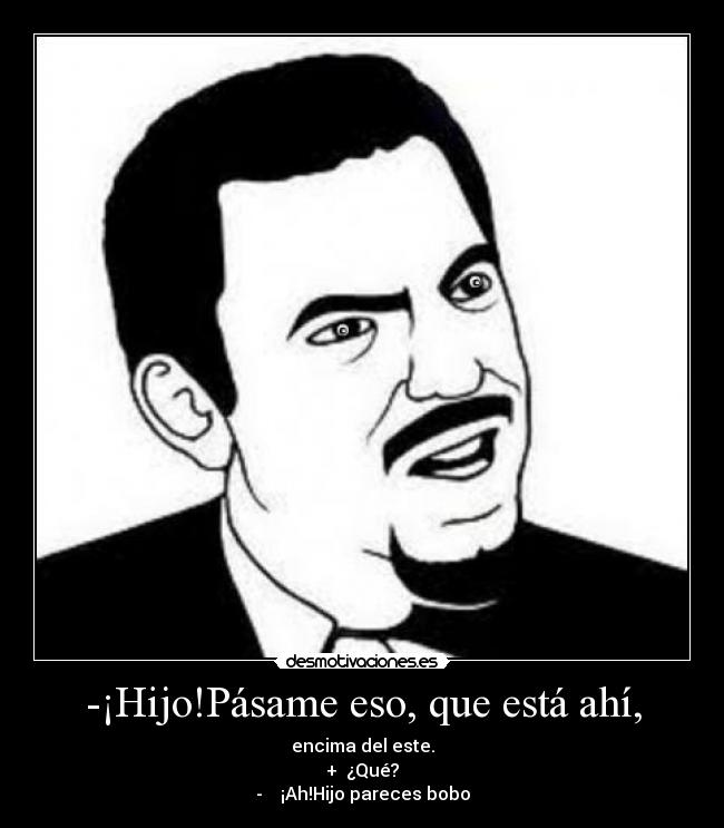 -¡Hijo!Pásame eso, que está ahí, -