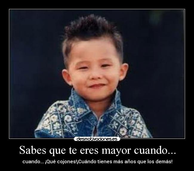 Sabes que te eres mayor cuando... - cuando... ¡Qué cojones!¡Cuándo tienes más años que los demás!