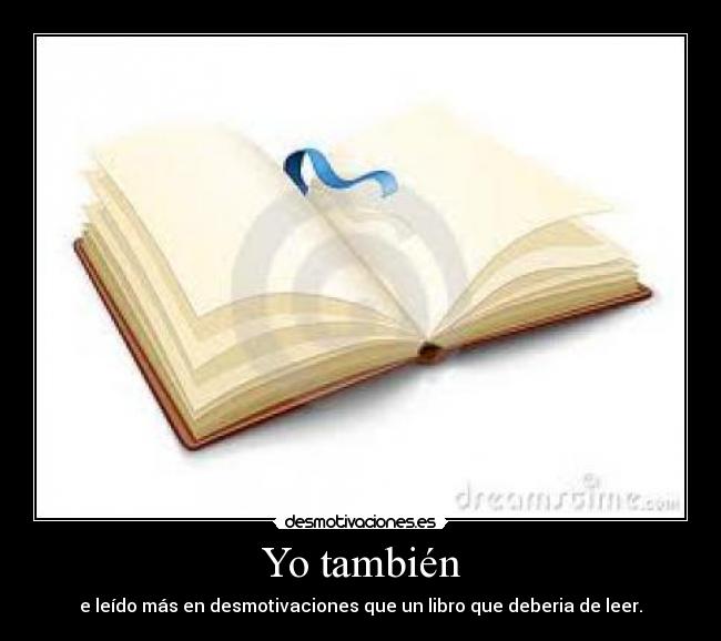 Yo también - e leído más en desmotivaciones que un libro que deberia de leer.