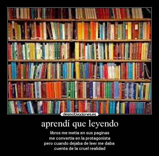 aprendí que leyendo - libros me metía en sus paginas
me convertía en la protagonista
pero cuando dejaba de leer me daba 
cuenta de la cruel realidad