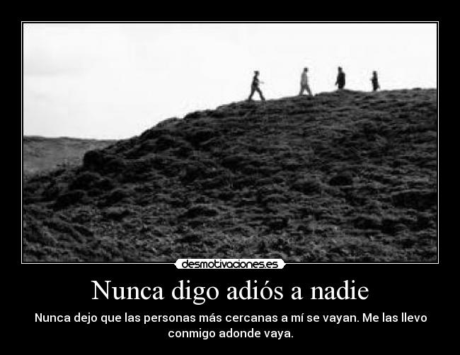Nunca digo adiós a nadie - Nunca dejo que las personas más cercanas a mí se vayan. Me las llevo
conmigo adonde vaya.