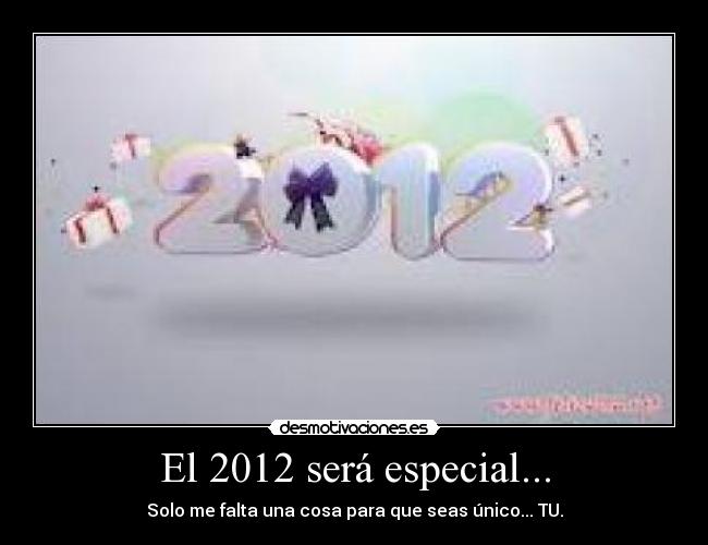 El 2012 será especial... - Solo me falta una cosa para que seas único... TU.
