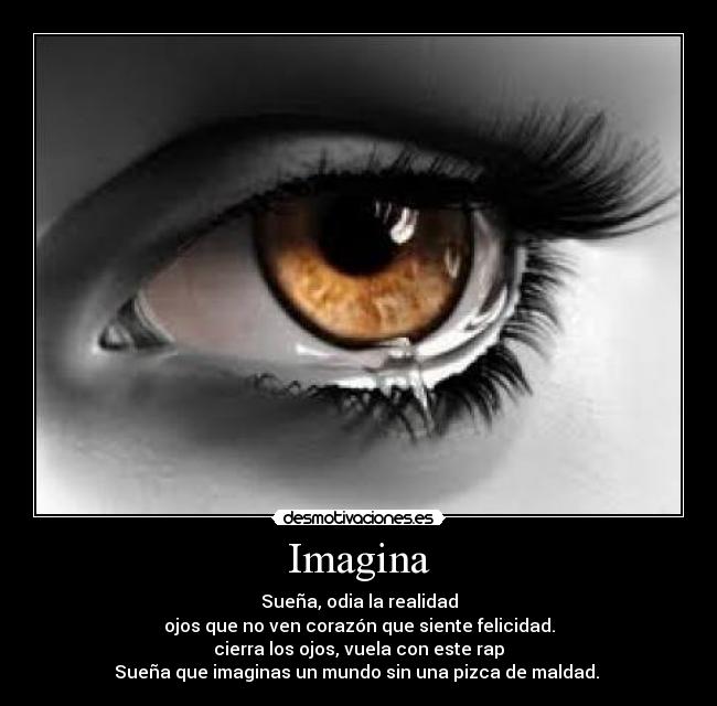 Imagina - Sueña, odia la realidad
ojos que no ven corazón que siente felicidad.
cierra los ojos, vuela con este rap
Sueña que imaginas un mundo sin una pizca de maldad. ♪