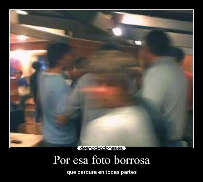 Por esa foto borrosa - que perdura en todas partes