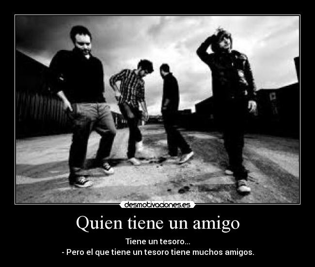 Quien tiene un amigo - Tiene un tesoro...
- Pero el que tiene un tesoro tiene muchos amigos.