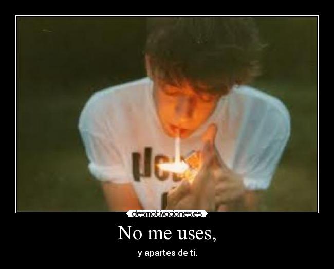 No me uses, - y apartes de ti.