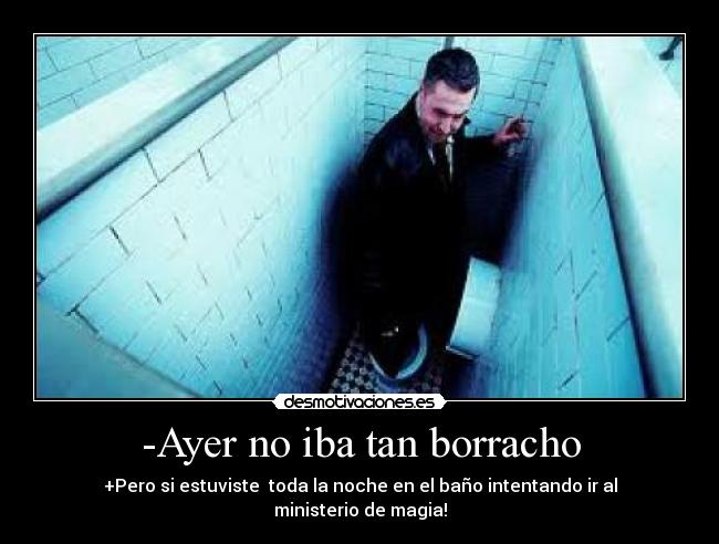 -Ayer no iba tan borracho - +Pero si estuviste  toda la noche en el baño intentando ir al ministerio de magia!