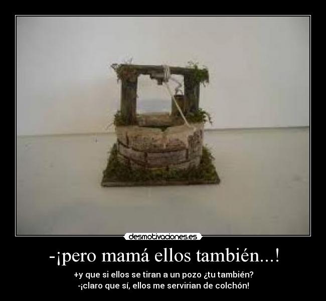 -¡pero mamá ellos también...! - +y que si ellos se tiran a un pozo ¿tu también?
-¡claro que sí, ellos me servirian de colchón!
