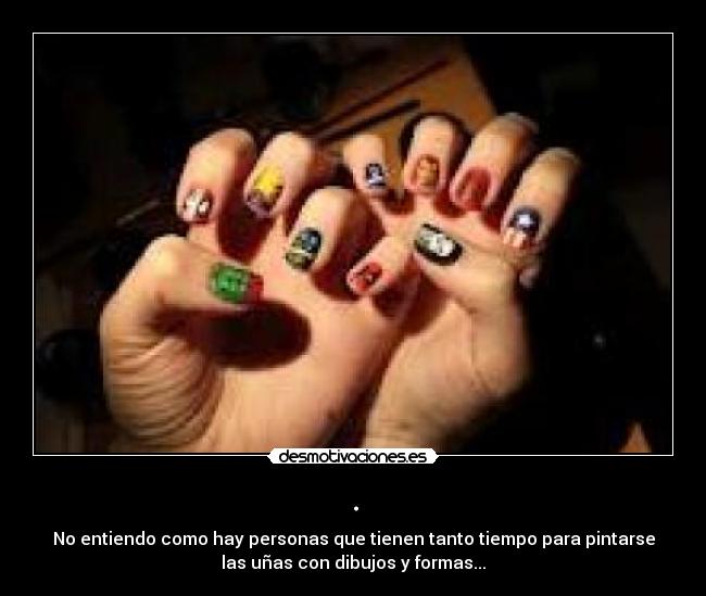 . - No entiendo como hay personas que tienen tanto tiempo para pintarse
las uñas con dibujos y formas...