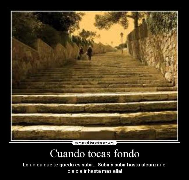 Cuando tocas fondo - Lo unica que te queda es subir... Subir y subir hasta alcanzar el
cielo e ir hasta mas alla!