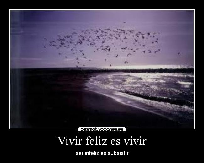 Vivir feliz es vivir - ser infeliz es subsistir