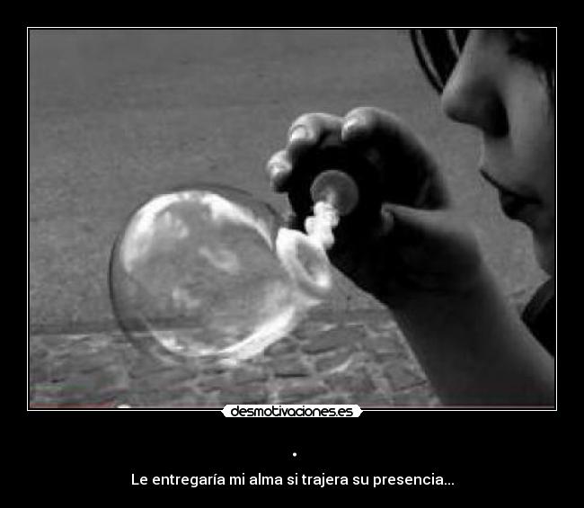 . - Le entregaría mi alma si trajera su presencia...