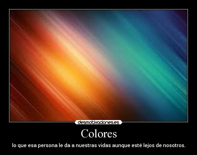 Colores - lo que esa persona le da a nuestras vidas aunque esté lejos de nosotros.