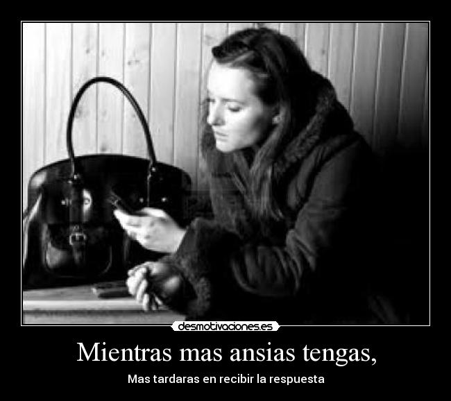 Mientras mas ansias tengas, - Mas tardaras en recibir la respuesta