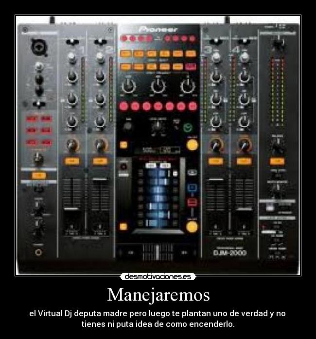 Manejaremos - el Virtual Dj deputa madre pero luego te plantan uno de verdad y no 
tienes ni puta idea de como encenderlo.