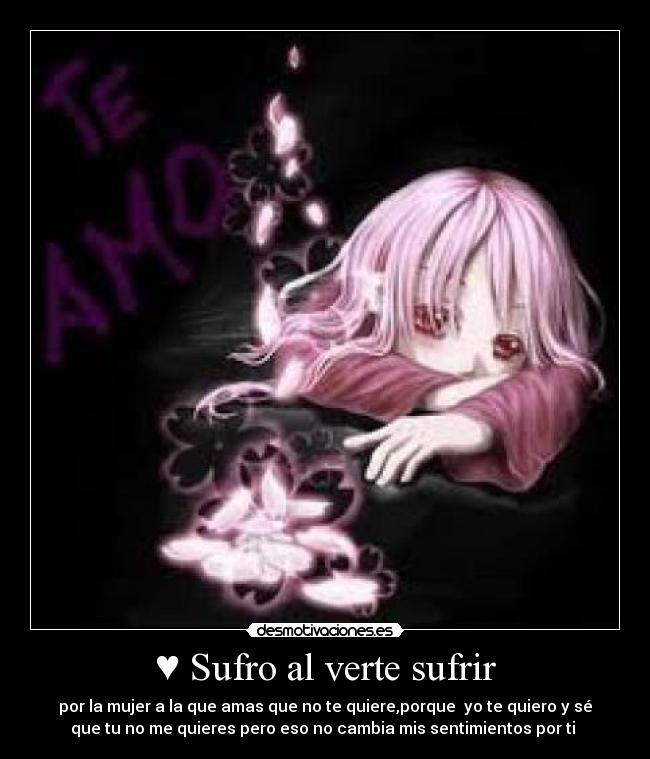 ♥ Sufro al verte sufrir - por la mujer a la que amas que no te quiere,porque yo te quiero y sé
que tu no me quieres pero eso no cambia mis sentimientos por ti ♥