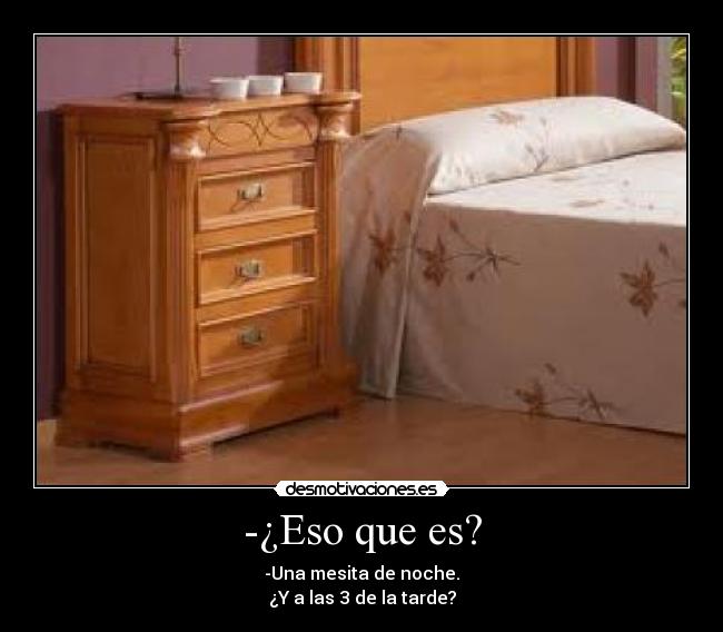 -¿Eso que es? - -Una mesita de noche.
¿Y a las 3 de la tarde?