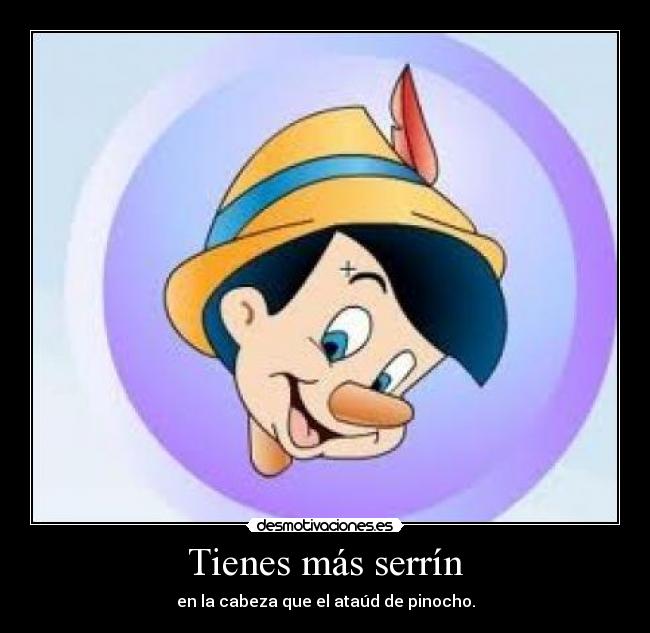 Tienes más serrÃn - en la cabeza que el ataúd de pinocho.