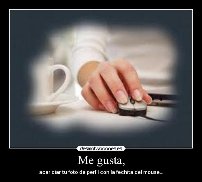 Me gusta, - acariciar tu foto de perfil con la fechita del mouse...