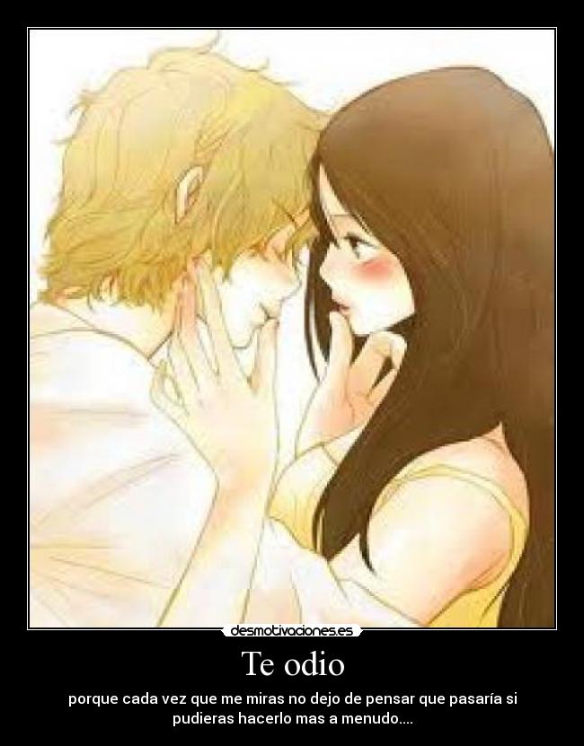 Te odio - porque cada vez que me miras no dejo de pensar que pasaría si
pudieras hacerlo mas a menudo....