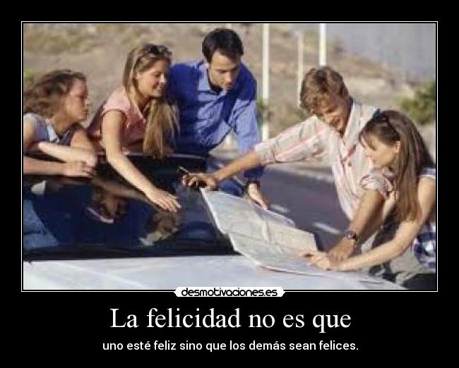 La felicidad no es que - uno esté feliz sino que los demás sean felices.