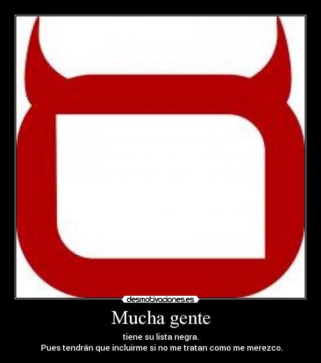 Mucha gente - tiene su lista negra.
Pues tendrán que incluirme si no me tratan como me merezco.