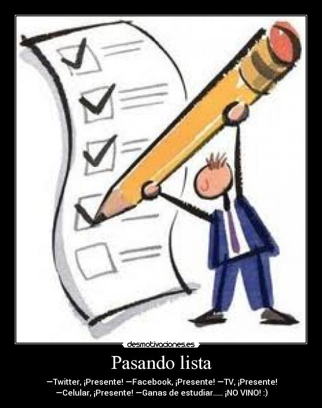 Pasando lista - —Twitter, ¡Presente! —Facebook, ¡Presente! —TV, ¡Presente!
—Celular, ¡Presente! —Ganas de estudiar..... ¡NO VINO! :)