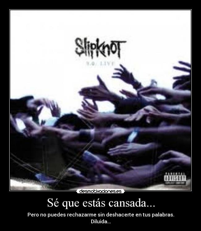 Sé que estás cansada... - Pero no puedes rechazarme sin deshacerte en tus palabras.
Diluida...