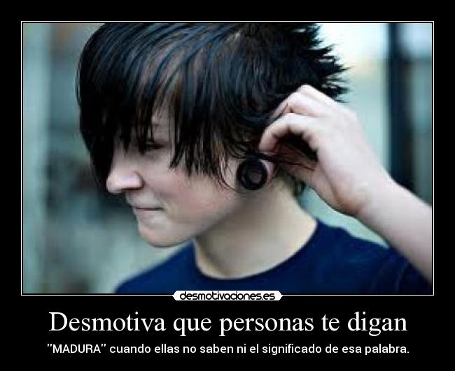 Desmotiva que personas te digan - MADURA cuando ellas no saben ni el significado de esa palabra.